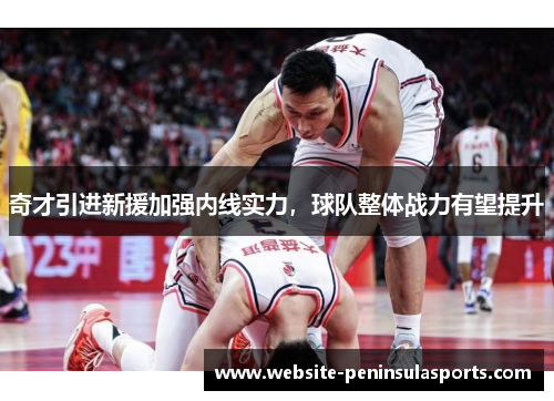 奇才引进新援加强内线实力，球队整体战力有望提升