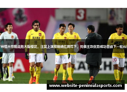 广州恒大惊险战胜大阪樱花，汪昊上演双响遭红牌罚下，凭借主攻优势成功晋级下一轮比赛