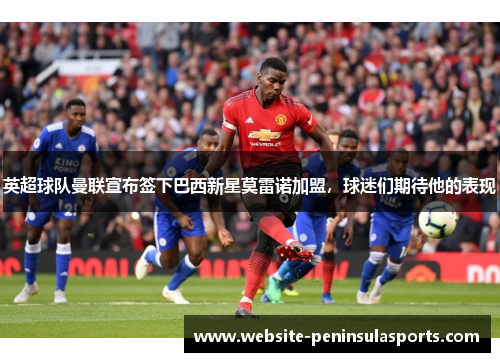 英超球队曼联宣布签下巴西新星莫雷诺加盟，球迷们期待他的表现