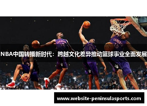 NBA中国转播新时代：跨越文化差异推动篮球事业全面发展