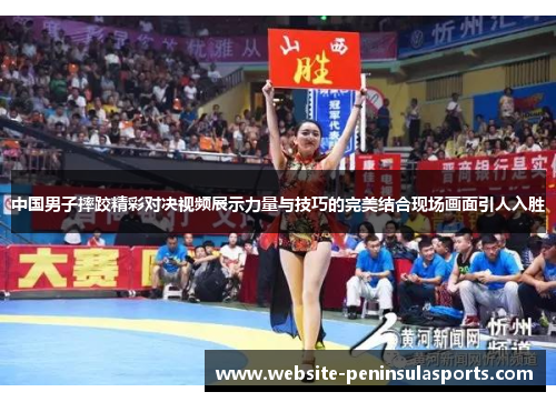中国男子摔跤精彩对决视频展示力量与技巧的完美结合现场画面引人入胜