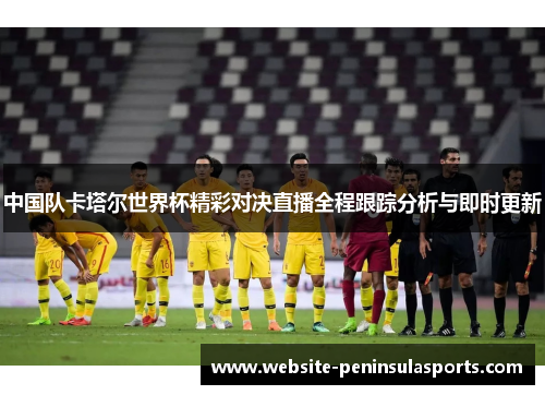 中国队卡塔尔世界杯精彩对决直播全程跟踪分析与即时更新