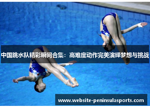 中国跳水队精彩瞬间合集：高难度动作完美演绎梦想与挑战