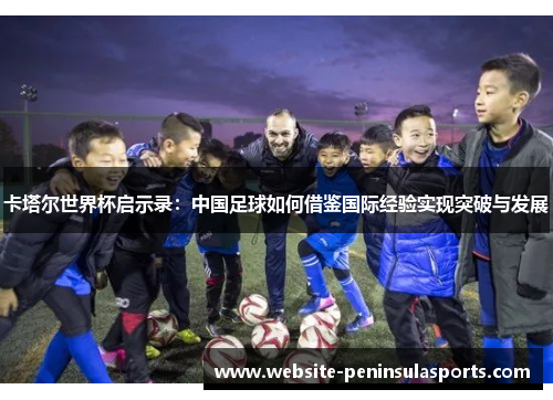 卡塔尔世界杯启示录：中国足球如何借鉴国际经验实现突破与发展
